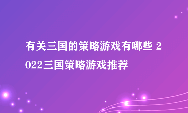 有关三国的策略游戏有哪些 2022三国策略游戏推荐