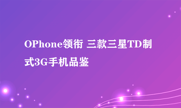 OPhone领衔 三款三星TD制式3G手机品鉴