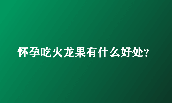 怀孕吃火龙果有什么好处？