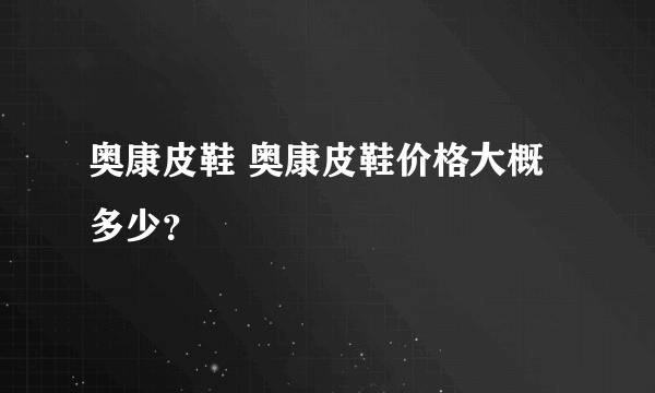 奥康皮鞋 奥康皮鞋价格大概多少？