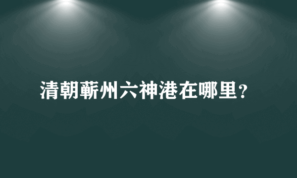 清朝蕲州六神港在哪里？