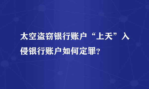 太空盗窃银行账户“上天”入侵银行账户如何定罪？
