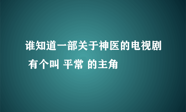 谁知道一部关于神医的电视剧 有个叫 平常 的主角