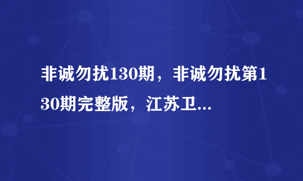 非诚勿扰130期，非诚勿扰第130期完整版，江苏卫视非诚勿扰130期直播视频全集