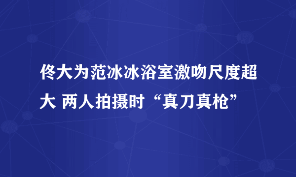 佟大为范冰冰浴室激吻尺度超大 两人拍摄时“真刀真枪”