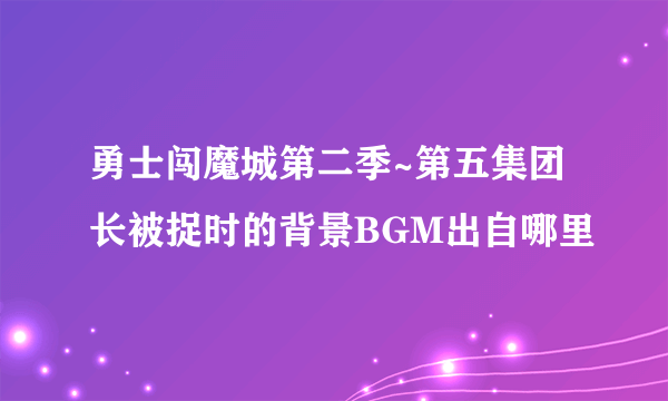 勇士闯魔城第二季~第五集团长被捉时的背景BGM出自哪里