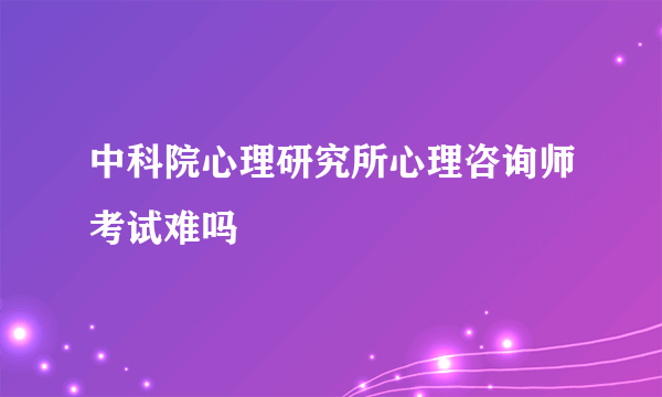 中科院心理研究所心理咨询师考试难吗