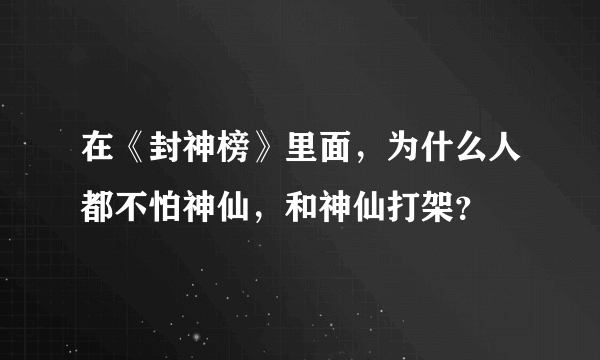 在《封神榜》里面，为什么人都不怕神仙，和神仙打架？