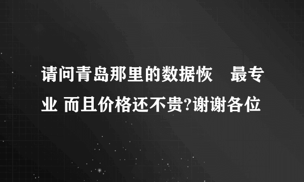 请问青岛那里的数据恢復最专业 而且价格还不贵?谢谢各位