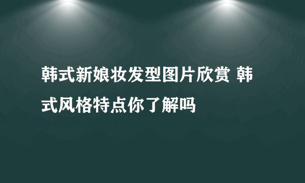 韩式新娘妆发型图片欣赏 韩式风格特点你了解吗