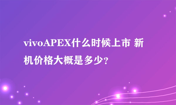 vivoAPEX什么时候上市 新机价格大概是多少？