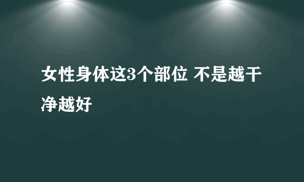 女性身体这3个部位 不是越干净越好