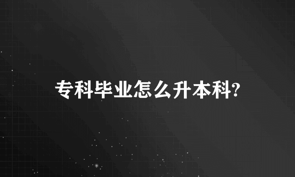 专科毕业怎么升本科?