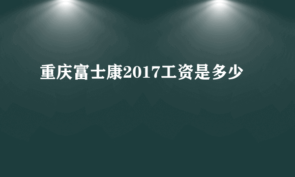 重庆富士康2017工资是多少