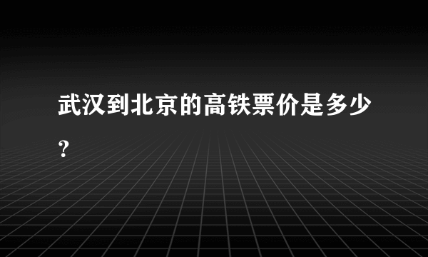 武汉到北京的高铁票价是多少？