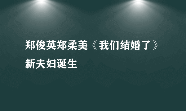 郑俊英郑柔美《我们结婚了》新夫妇诞生