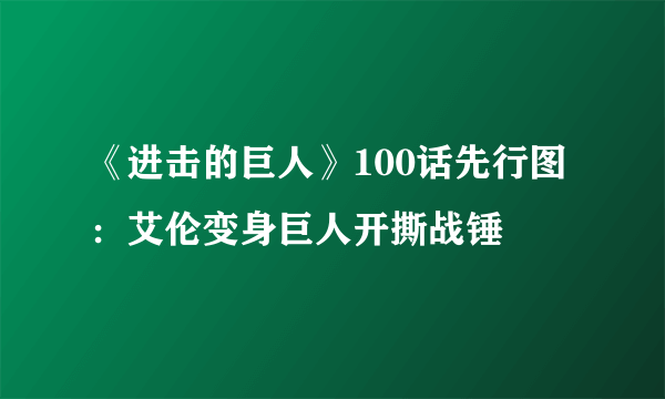 《进击的巨人》100话先行图：艾伦变身巨人开撕战锤