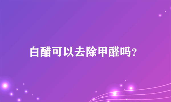 白醋可以去除甲醛吗？