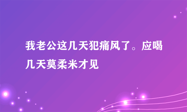 我老公这几天犯痛风了。应喝几天莫柔米才见