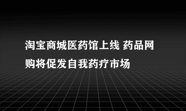 淘宝商城医药馆上线 药品网购将促发自我药疗市场