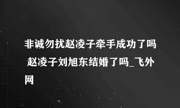 非诚勿扰赵凌子牵手成功了吗 赵凌子刘旭东结婚了吗_飞外网