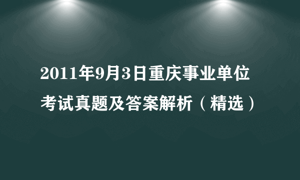 2011年9月3日重庆事业单位考试真题及答案解析（精选）