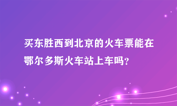 买东胜西到北京的火车票能在鄂尔多斯火车站上车吗？