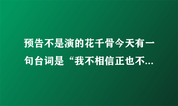 预告不是演的花千骨今天有一句台词是“我不相信正也不相信邪，我只相信你”吗？为什么没有呢？