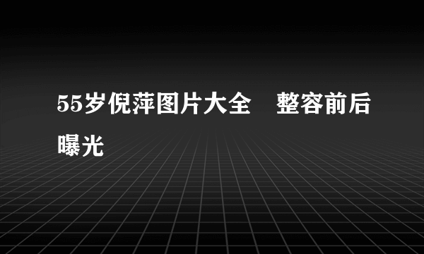 55岁倪萍图片大全　整容前后曝光