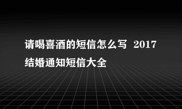 请喝喜酒的短信怎么写  2017结婚通知短信大全