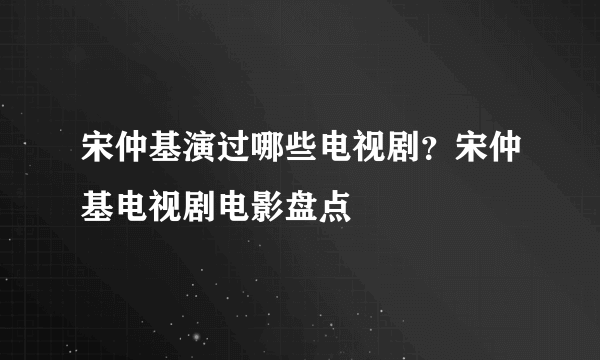 宋仲基演过哪些电视剧？宋仲基电视剧电影盘点