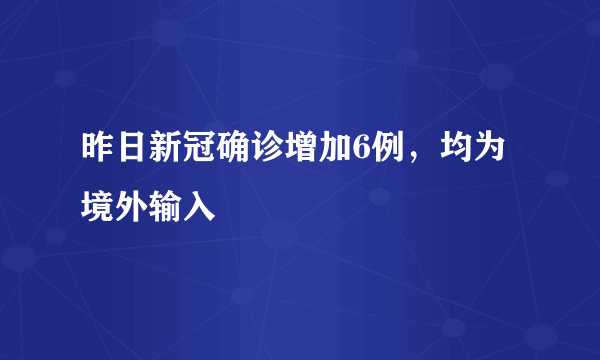 昨日新冠确诊增加6例，均为境外输入