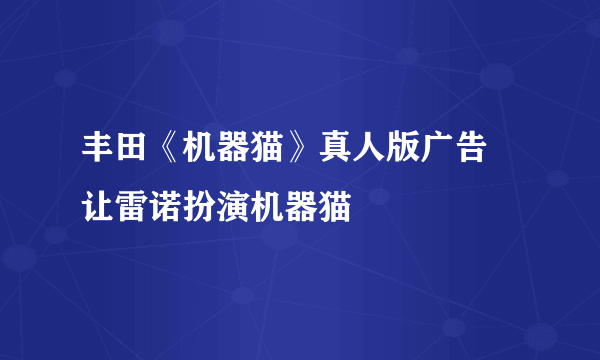 丰田《机器猫》真人版广告 让雷诺扮演机器猫