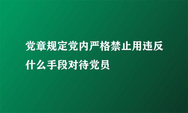 党章规定党内严格禁止用违反什么手段对待党员