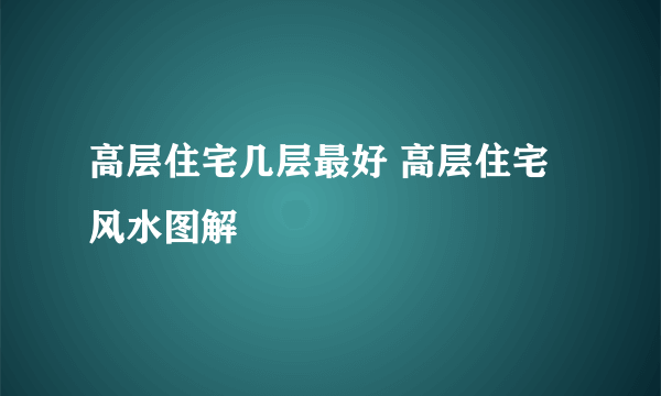 高层住宅几层最好 高层住宅风水图解