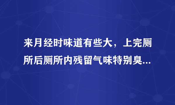 来月经时味道有些大，上完厕所后厕所内残留气味特别臭...