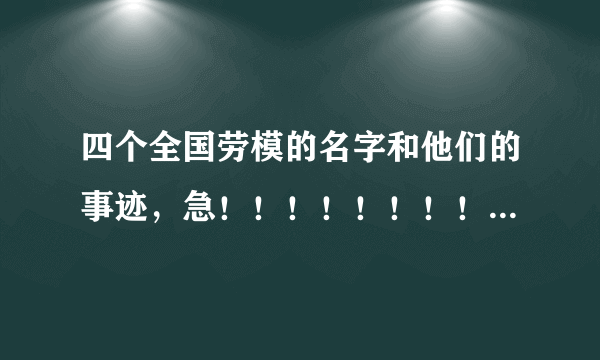 四个全国劳模的名字和他们的事迹，急！！！！！！！！！！！！！！！！！！！！！