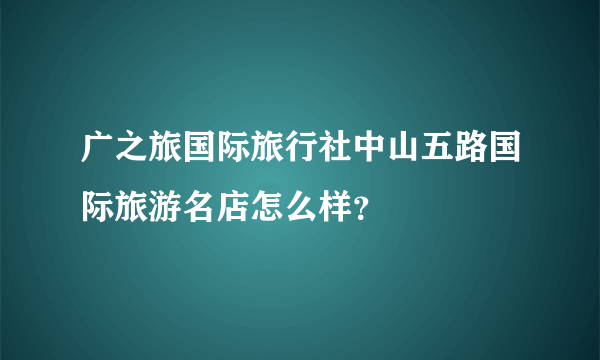 广之旅国际旅行社中山五路国际旅游名店怎么样？