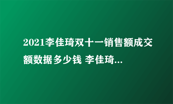 2021李佳琦双十一销售额成交额数据多少钱 李佳琦双十一直播顺序预售清单2021