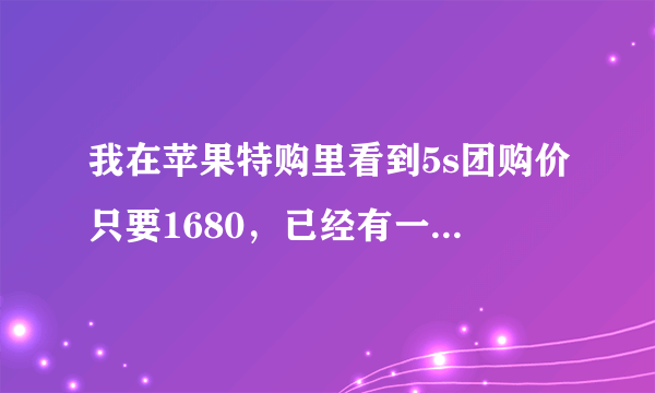 我在苹果特购里看到5s团购价只要1680，已经有一万多个人买了。但是还是要倒计时，不知道是不是真的