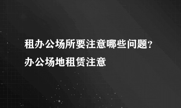 租办公场所要注意哪些问题？办公场地租赁注意