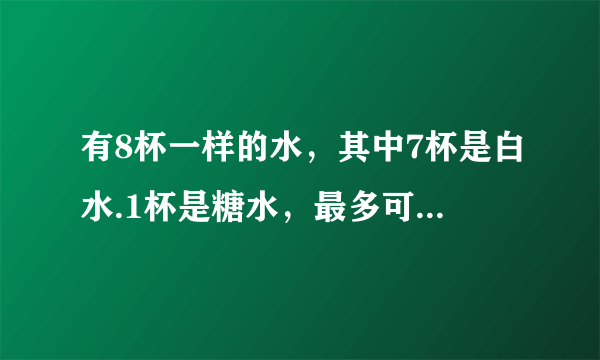 有8杯一样的水，其中7杯是白水.1杯是糖水，最多可以尝3次，那杯是糖水？