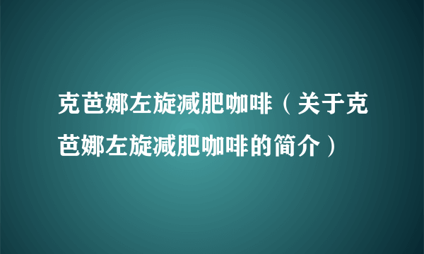 克芭娜左旋减肥咖啡（关于克芭娜左旋减肥咖啡的简介）