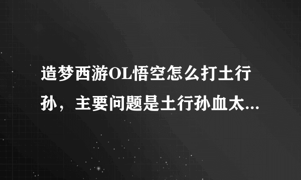 造梦西游OL悟空怎么打土行孙，主要问题是土行孙血太厚，我魔很快就被他耗完了，求高人教我快速打法。