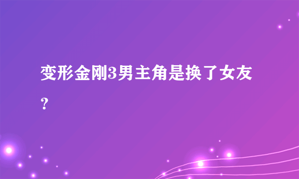 变形金刚3男主角是换了女友？