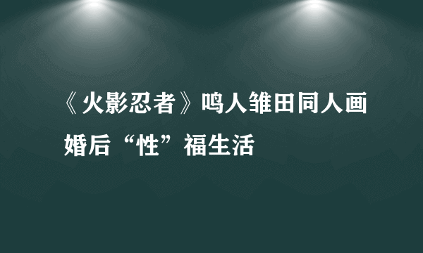 《火影忍者》鸣人雏田同人画 婚后“性”福生活