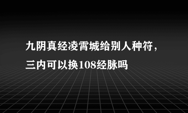 九阴真经凌霄城给别人种符，三内可以换108经脉吗