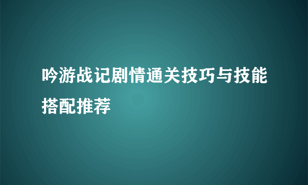 吟游战记剧情通关技巧与技能搭配推荐