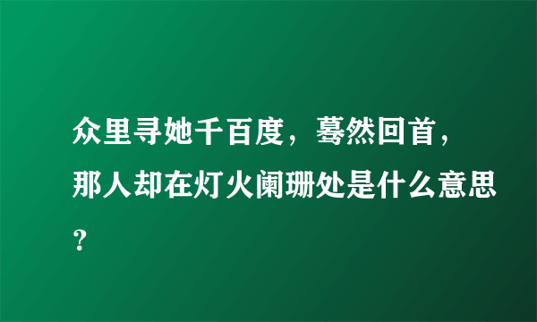 众里寻她千百度，蓦然回首，那人却在灯火阑珊处是什么意思？