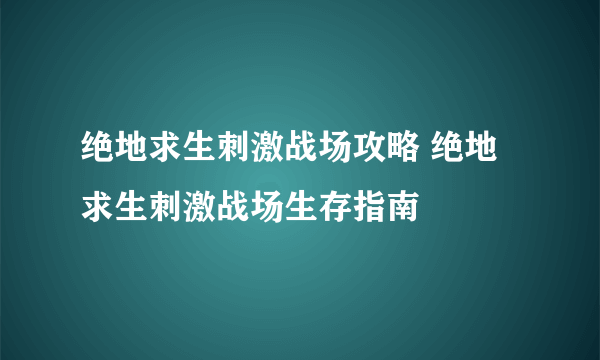 绝地求生刺激战场攻略 绝地求生刺激战场生存指南